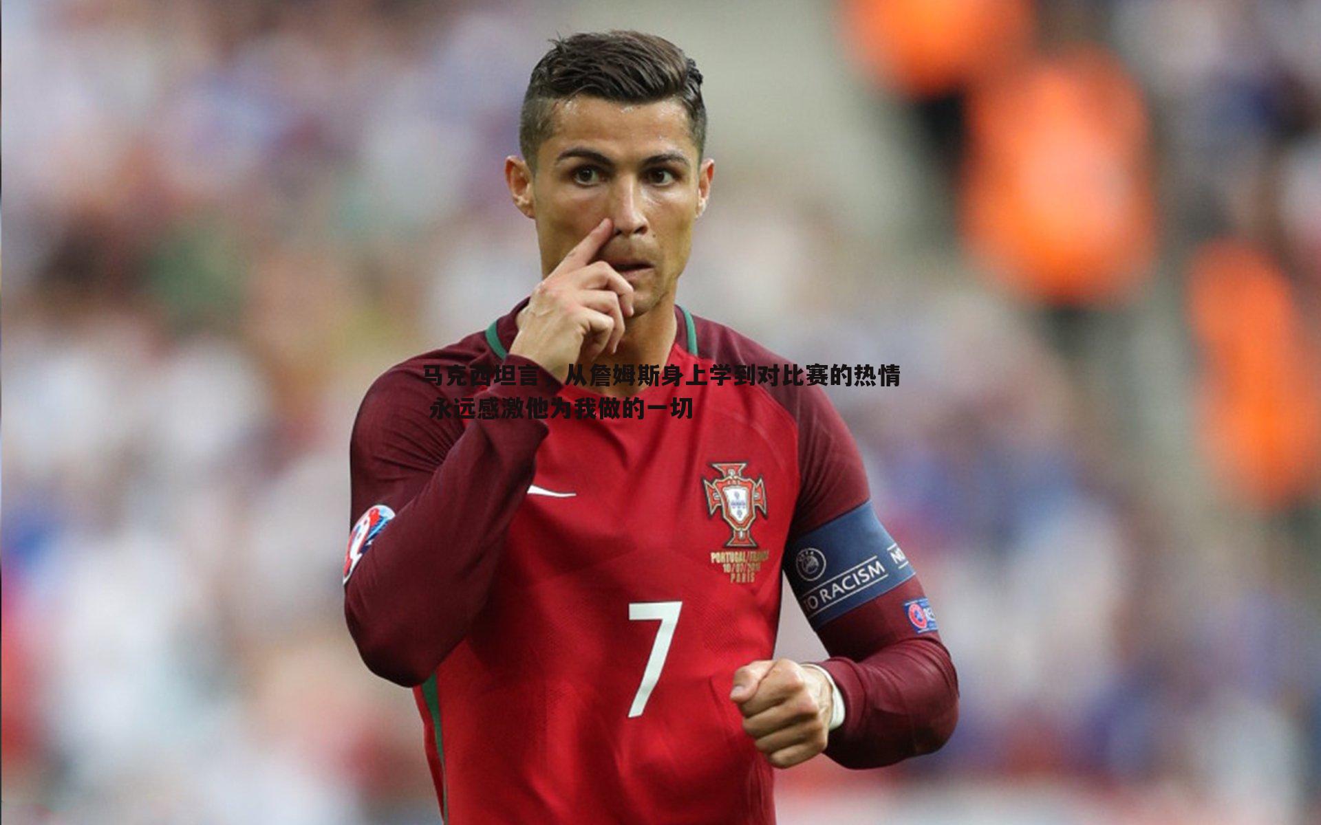 马克西坦言,从詹姆斯身上学到对比赛的热情 永远感激他为我做的一切