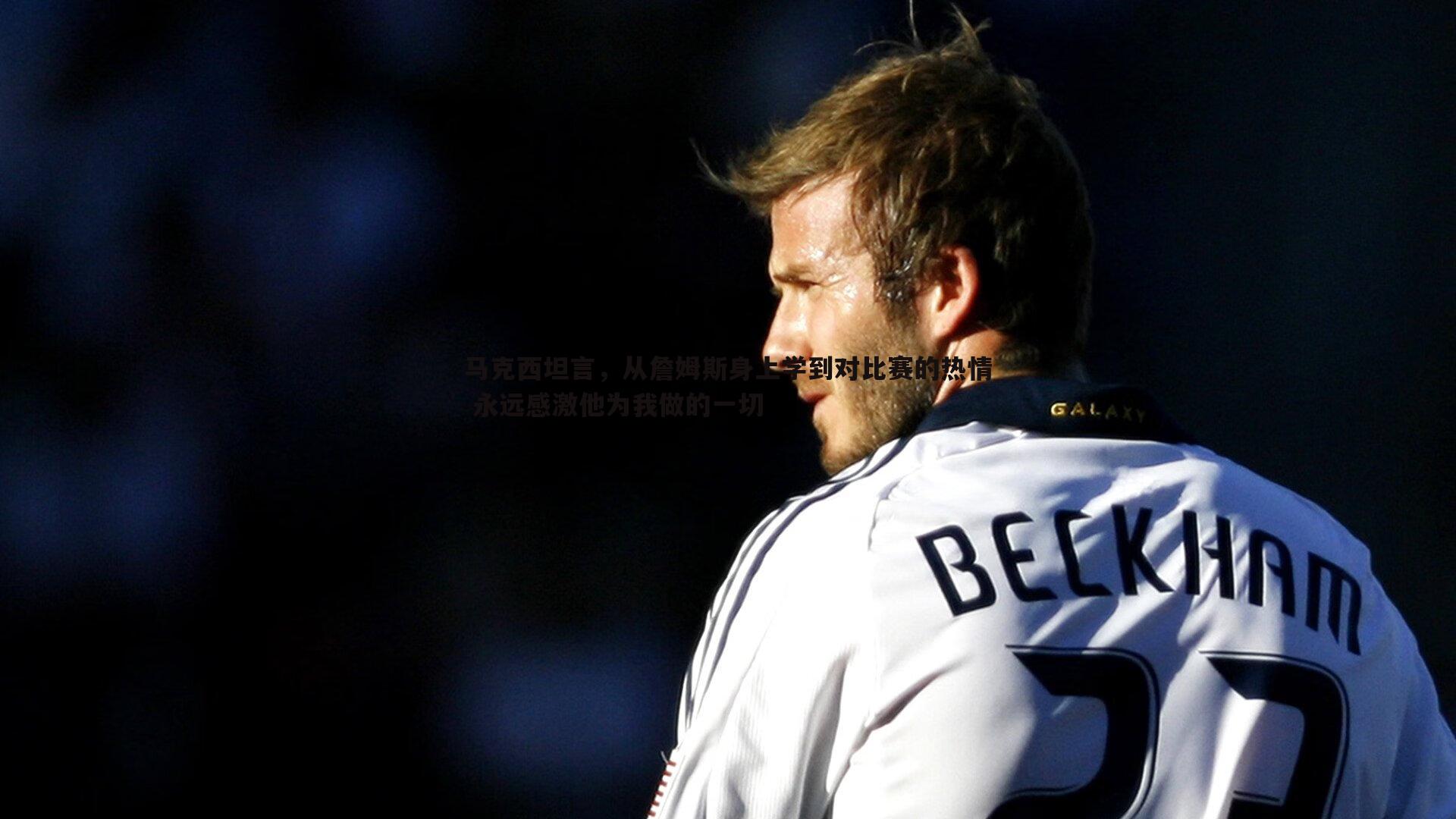 马克西坦言,从詹姆斯身上学到对比赛的热情 永远感激他为我做的一切