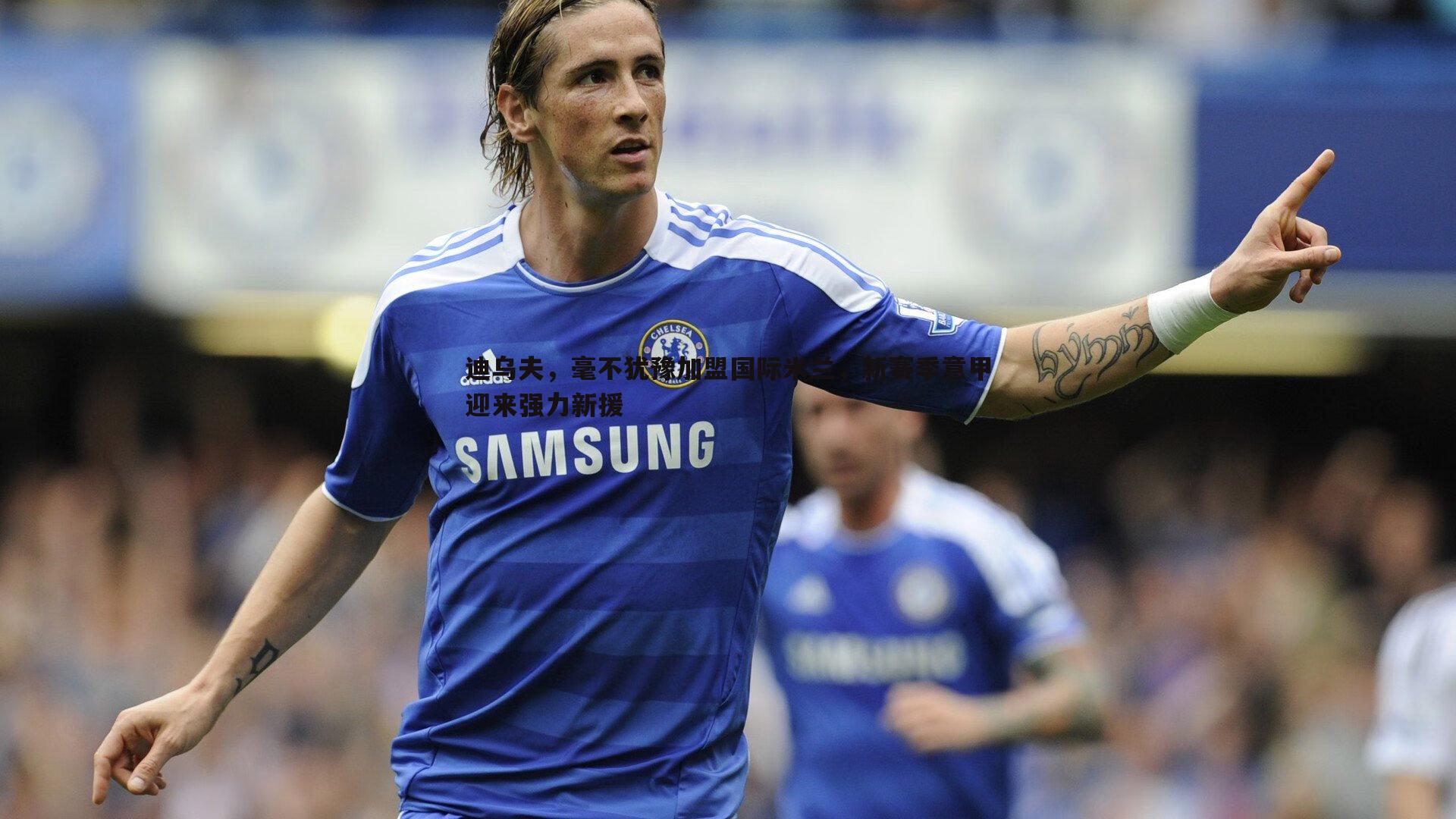 迪乌夫,毫不犹豫加盟国际米兰,新赛季意甲迎来强力新援