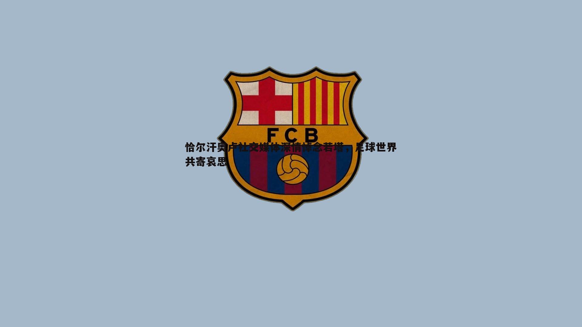 恰尔汗奥卢社交媒体深情悼念若塔，足球世界共寄哀思