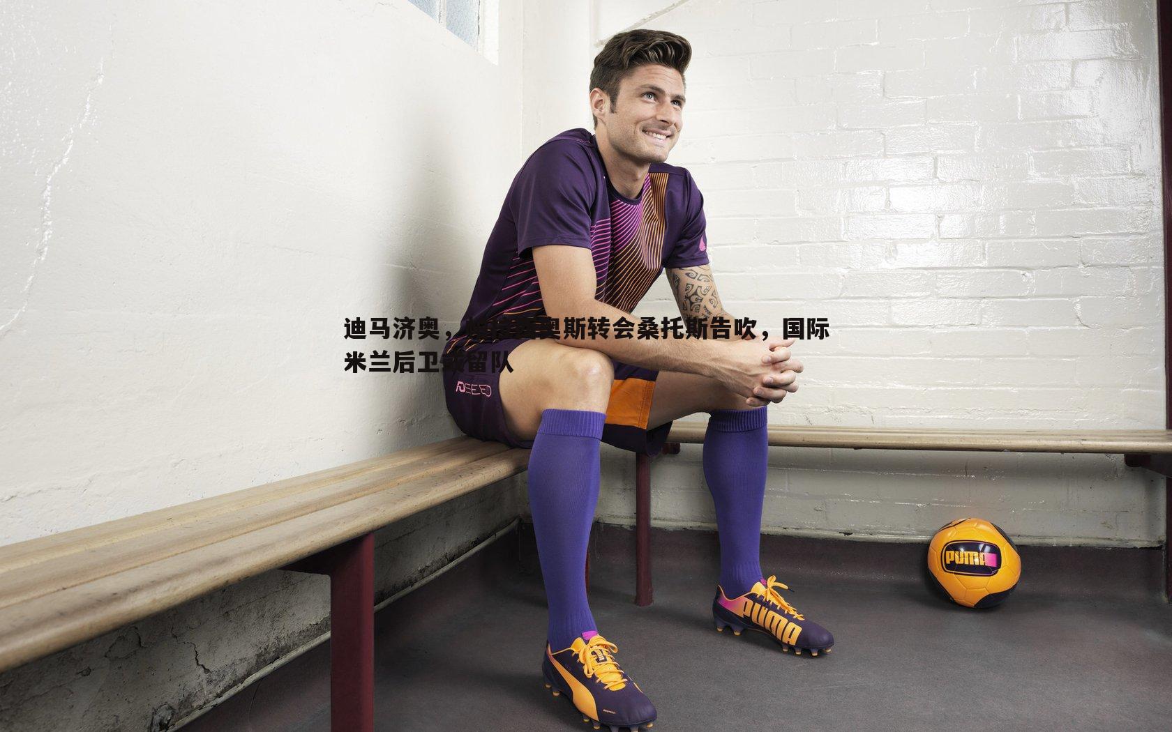 迪马济奥,帕拉西奥斯转会桑托斯告吹,国际米兰后卫或留队