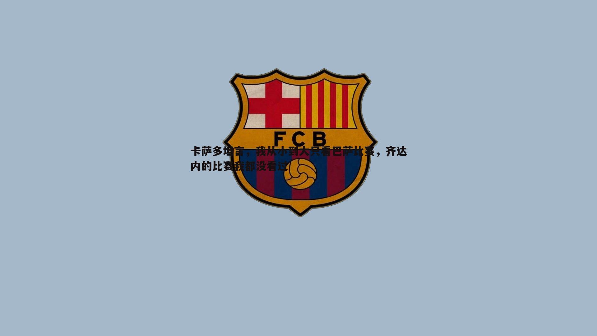 卡萨多坦言,我从小到大只看巴萨比赛,齐达内的比赛我都没看过