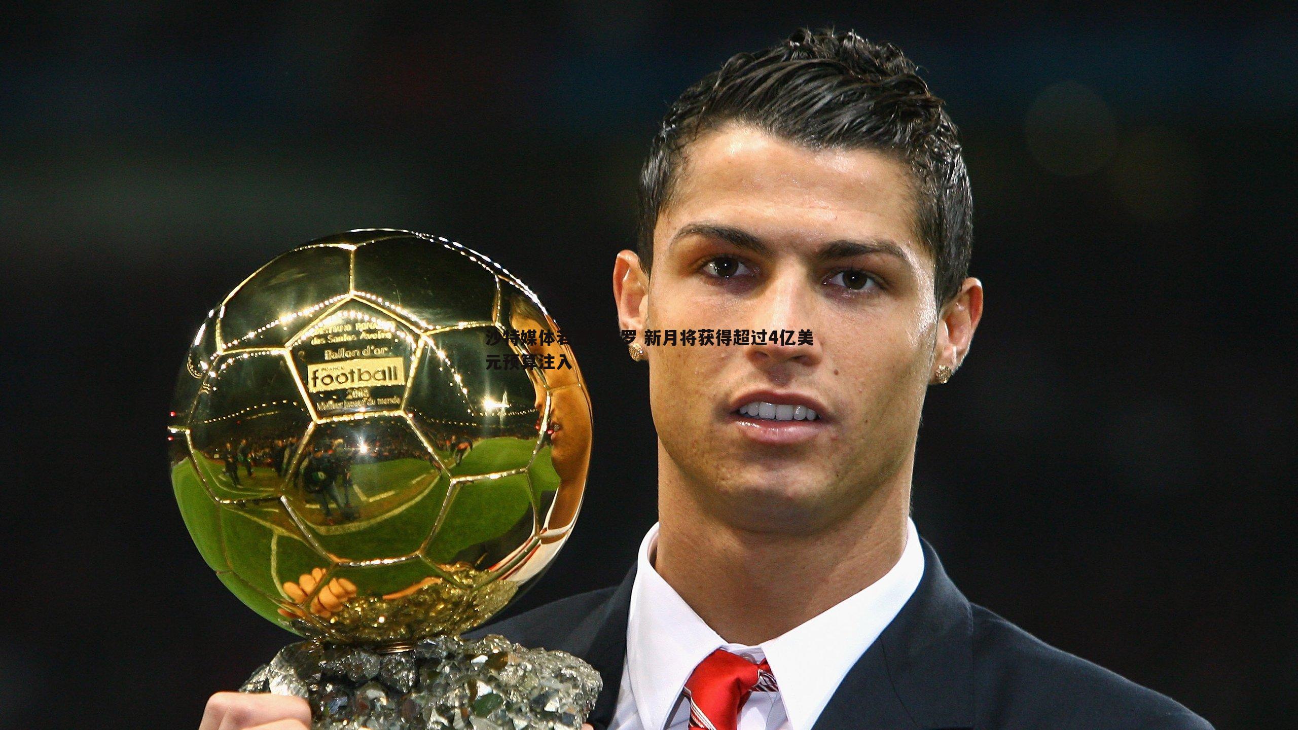 沙特媒体若签下C罗 新月将获得超过4亿美元预算注入
