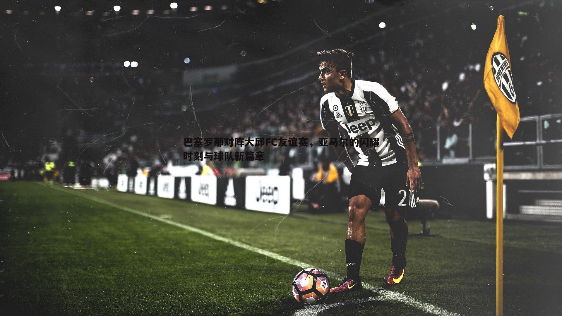 巴塞罗那对阵大邱FC友谊赛,亚马尔的闪耀时刻与球队新篇章