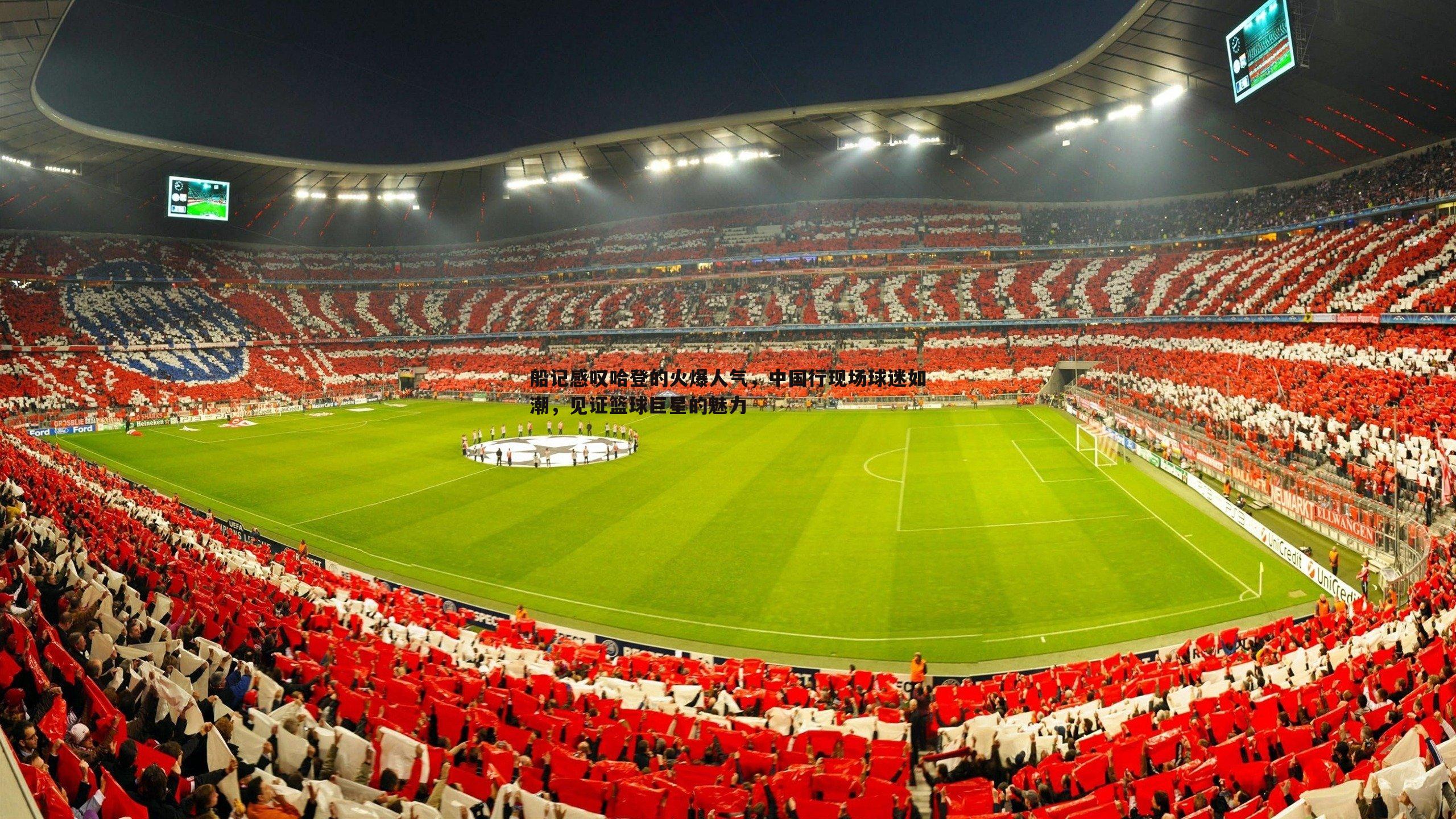 船记感叹哈登的火爆人气,中国行现场球迷如潮,见证篮球巨星的魅力